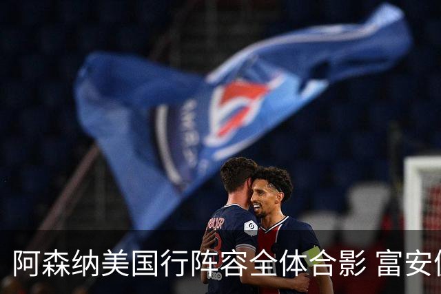 阿森纳美国行阵容全体合影 富安健洋蒂尔尼缺席
